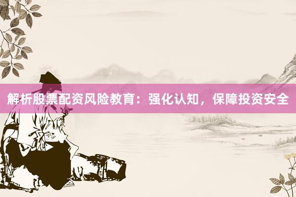 解析股票配资风险教育：强化认知，保障投资安全