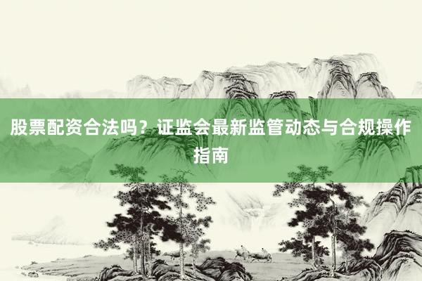 股票配资合法吗？证监会最新监管动态与合规操作指南