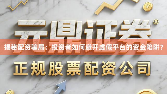 揭秘配资骗局：投资者如何避开虚假平台的资金陷阱？