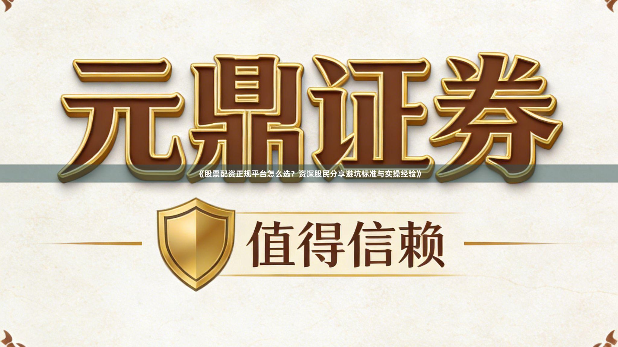 《股票配资正规平台怎么选？资深股民分享避坑标准与实操经验》