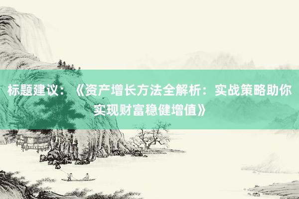 标题建议：《资产增长方法全解析：实战策略助你实现财富稳健增值》
