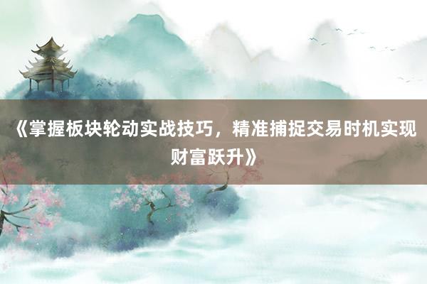 《掌握板块轮动实战技巧,精准捕捉交易时机实现财富跃升》