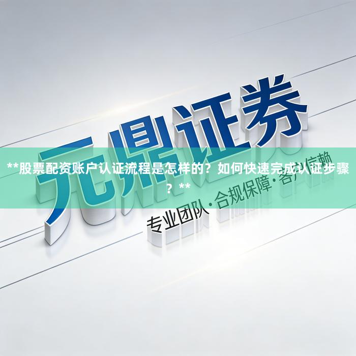 **股票配资账户认证流程是怎样的?如何快速完成认证步骤?**