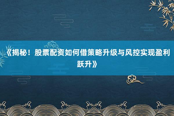 《揭秘!股票配资如何借策略升级与风控实现盈利跃升》