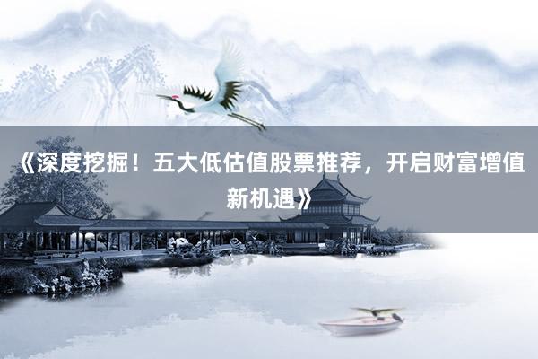 《深度挖掘!五大低估值股票推荐,开启财富增值新机遇》