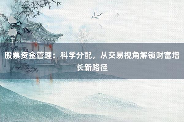 股票资金管理：科学分配，从交易视角解锁财富增长新路径
