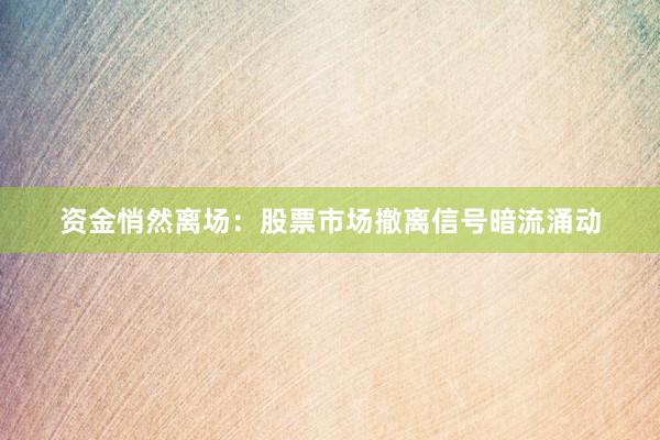 资金悄然离场：股票市场撤离信号暗流涌动