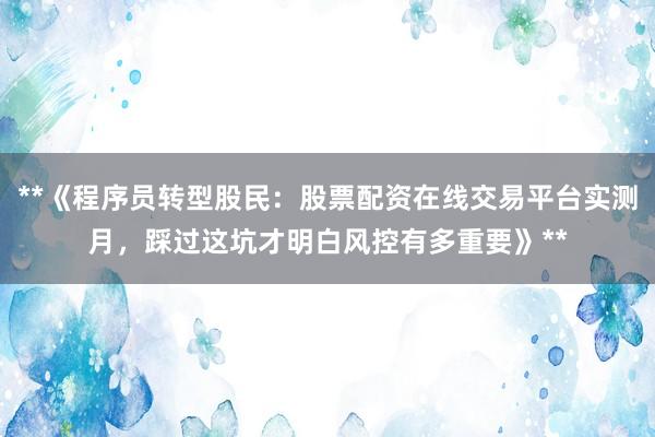 **《程序员转型股民：股票配资在线交易平台实测月，踩过这坑才明白风控有多重要》**