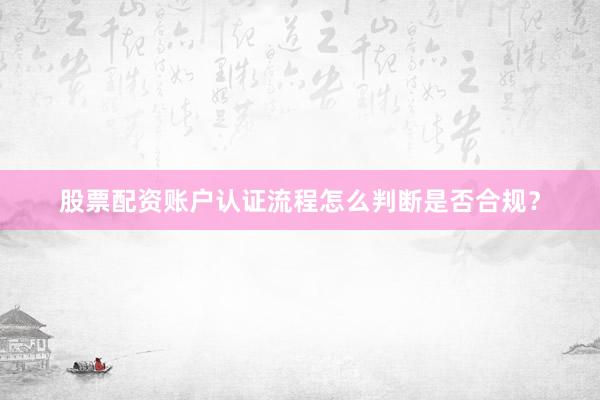 股票配资账户认证流程怎么判断是否合规？