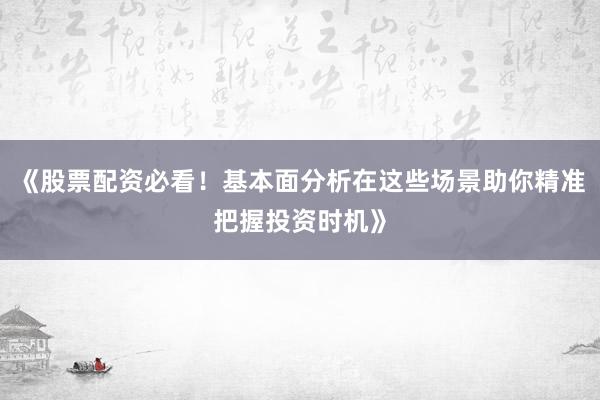 《股票配资必看！基本面分析在这些场景助你精准把握投资时机》