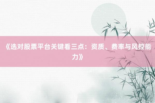 《选对股票平台关键看三点：资质、费率与风控能力》