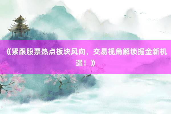 《紧跟股票热点板块风向,交易视角解锁掘金新机遇!》