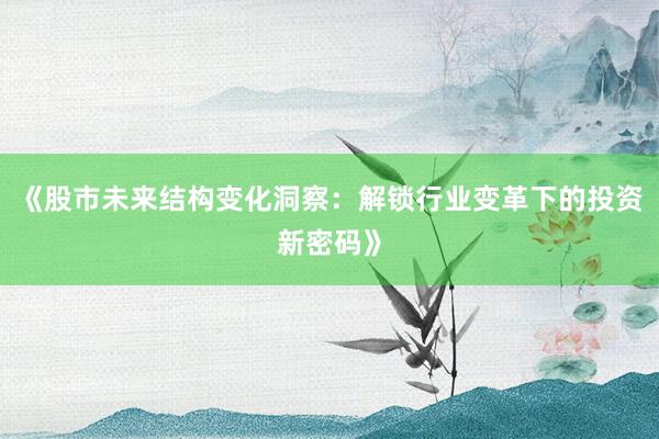 《股市未来结构变化洞察：解锁行业变革下的投资新密码》