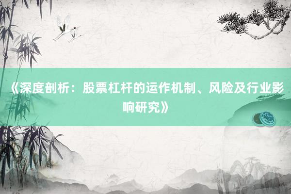 《深度剖析：股票杠杆的运作机制、风险及行业影响研究》