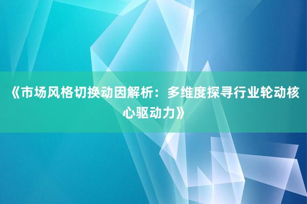 《市场风格切换动因解析：多维度探寻行业轮动核心驱动力》