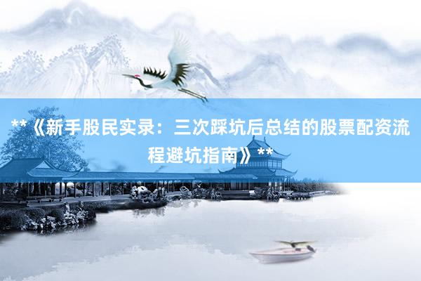 **《新手股民实录：三次踩坑后总结的股票配资流程避坑指南》**
