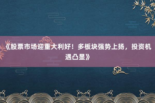 《股票市场迎重大利好！多板块强势上扬，投资机遇凸显》