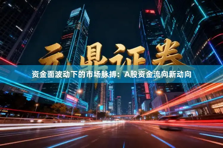 资金面波动下的市场脉搏：A股资金流向新动向