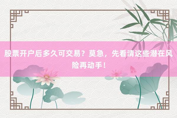股票开户后多久可交易？莫急，先看清这些潜在风险再动手！