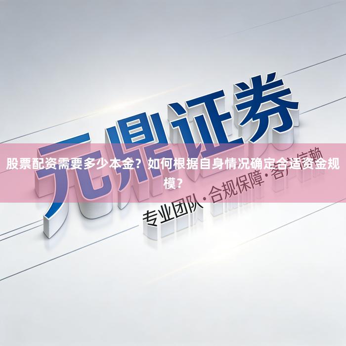 股票配资需要多少本金？如何根据自身情况确定合适资金规模？