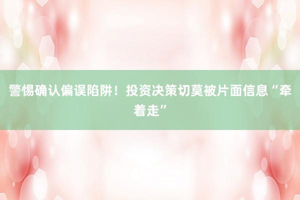 警惕确认偏误陷阱!投资决策切莫被片面信息“牵着走”