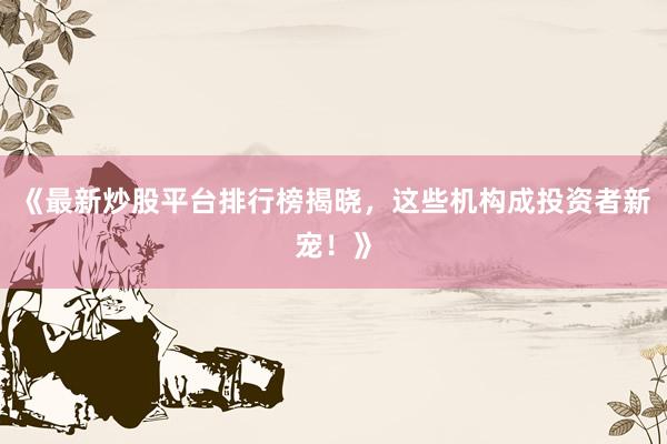 《最新炒股平台排行榜揭晓，这些机构成投资者新宠！》