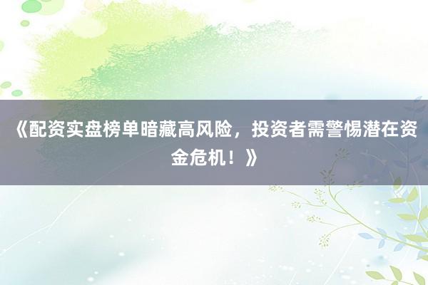 《配资实盘榜单暗藏高风险，投资者需警惕潜在资金危机！》