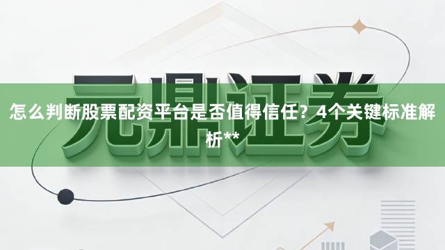 怎么判断股票配资平台是否值得信任？4个关键标准解析**