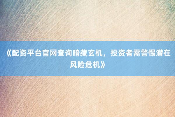 《配资平台官网查询暗藏玄机，投资者需警惕潜在风险危机》
