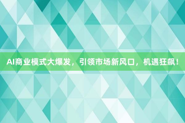 AI商业模式大爆发，引领市场新风口，机遇狂飙！