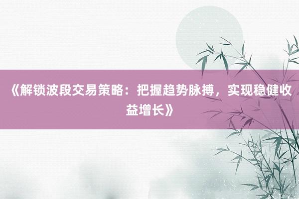 《解锁波段交易策略：把握趋势脉搏，实现稳健收益增长》