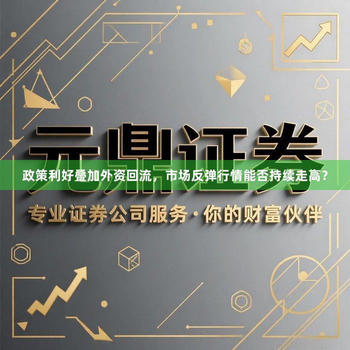 政策利好叠加外资回流，市场反弹行情能否持续走高？
