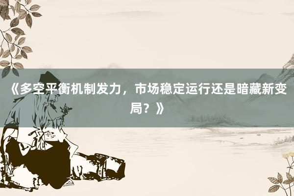 《多空平衡机制发力，市场稳定运行还是暗藏新变局？》
