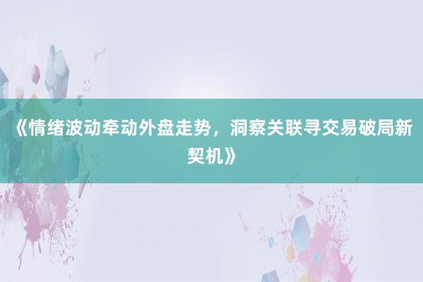 《情绪波动牵动外盘走势，洞察关联寻交易破局新契机》