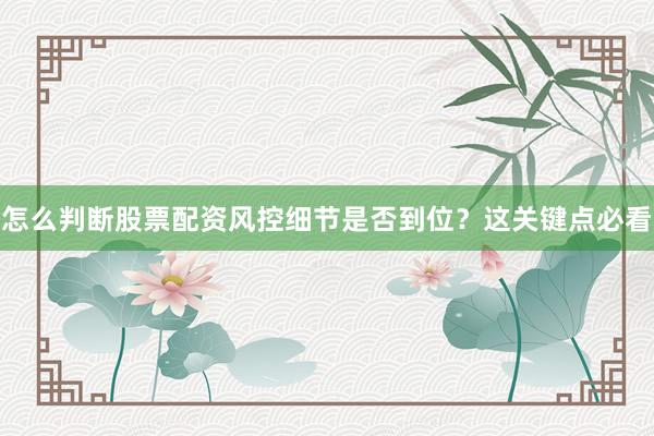 怎么判断股票配资风控细节是否到位？这关键点必看