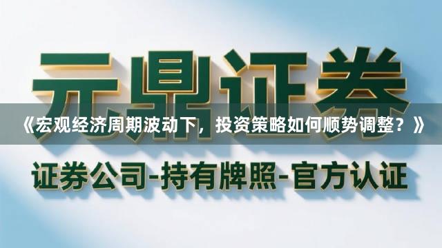 《宏观经济周期波动下，投资策略如何顺势调整？》