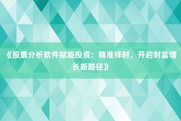 《股票分析软件赋能投资：精准择时，开启财富增长新路径》