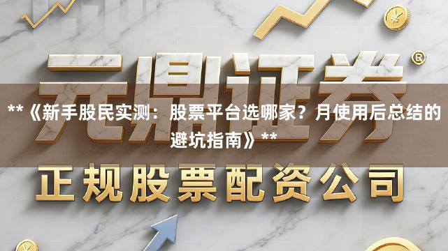 **《新手股民实测：股票平台选哪家？月使用后总结的避坑指南》**