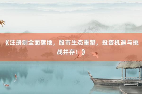 《注册制全面落地，股市生态重塑，投资机遇与挑战并存！》