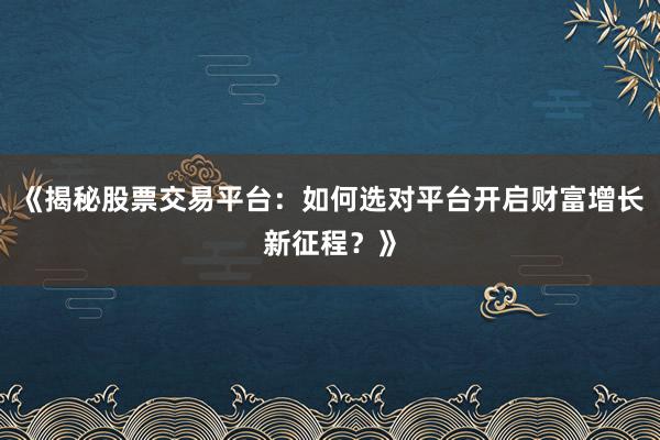 《揭秘股票交易平台:如何选对平台开启财富增长新征程?》