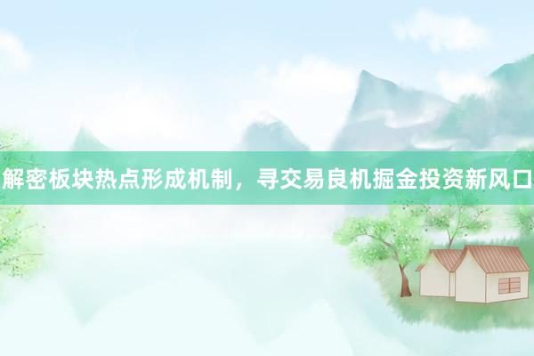 解密板块热点形成机制，寻交易良机掘金投资新风口