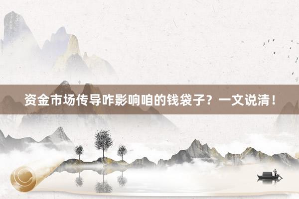 资金市场传导咋影响咱的钱袋子？一文说清！