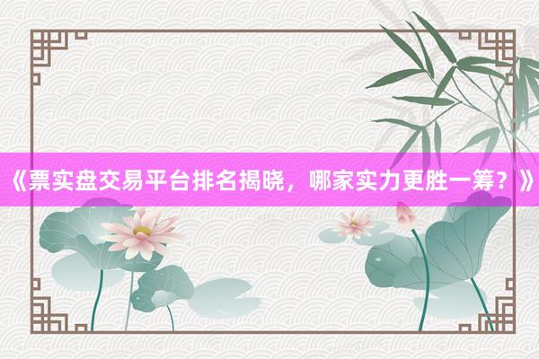 《票实盘交易平台排名揭晓，哪家实力更胜一筹？》