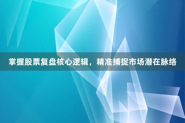 掌握股票复盘核心逻辑，精准捕捉市场潜在脉络