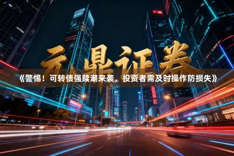 《警惕！可转债强赎潮来袭，投资者需及时操作防损失》