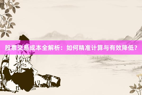 股票交易成本全解析:如何精准计算与有效降低?