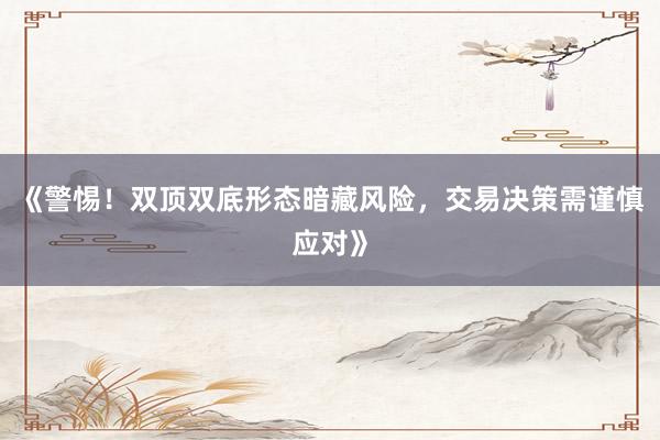 《警惕！双顶双底形态暗藏风险，交易决策需谨慎应对》