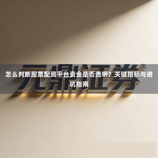 怎么判断股票配资平台资金是否透明？关键指标与避坑指南