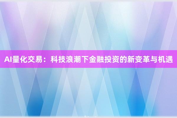 AI量化交易：科技浪潮下金融投资的新变革与机遇