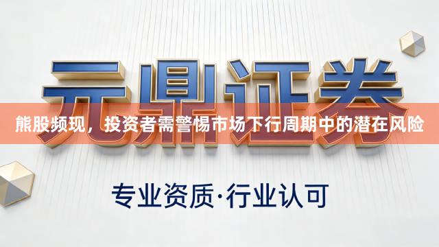 熊股频现，投资者需警惕市场下行周期中的潜在风险